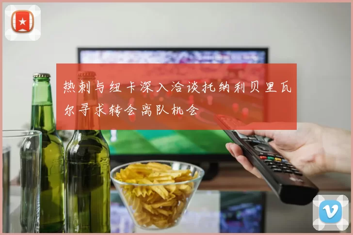 热刺与纽卡深入洽谈托纳利贝里瓦尔寻求转会离队机会