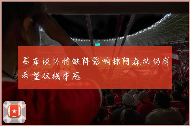 墨菲谈怀特缺阵影响称阿森纳仍有希望双线夺冠