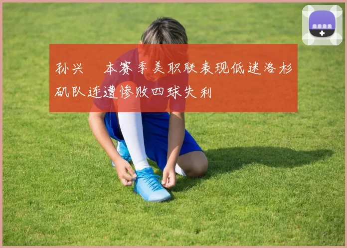 孙兴慜本赛季美职联表现低迷洛杉矶队连遭惨败四球失利