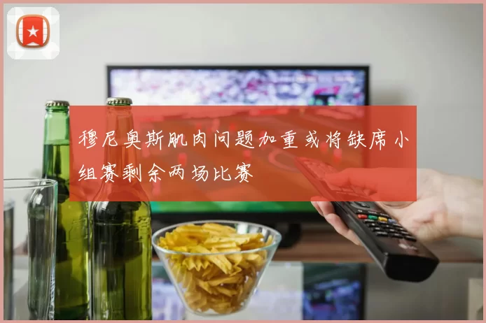 穆尼奥斯肌肉问题加重或将缺席小组赛剩余两场比赛