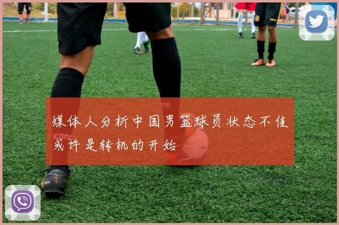 媒体人分析中国男篮球员状态不佳或许是转机的开始