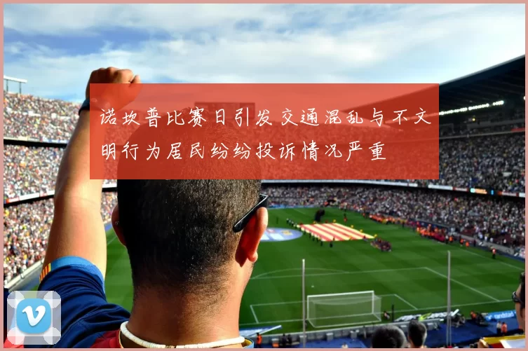 诺坎普比赛日引发交通混乱与不文明行为居民纷纷投诉情况严重