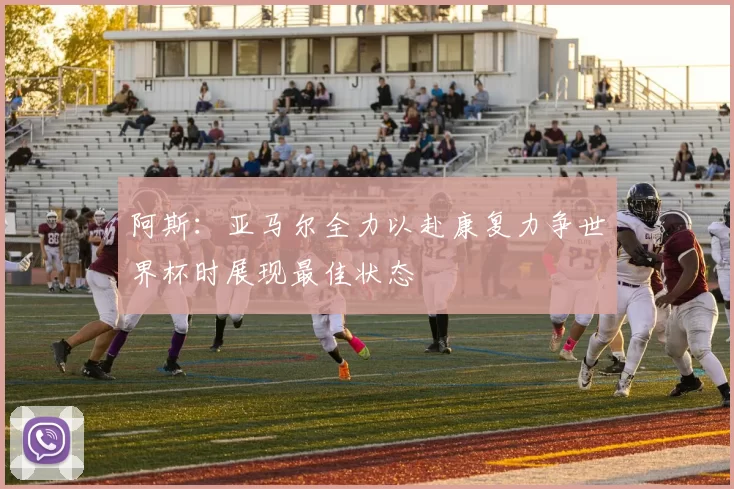 阿斯：亚马尔全力以赴康复力争世界杯时展现最佳状态