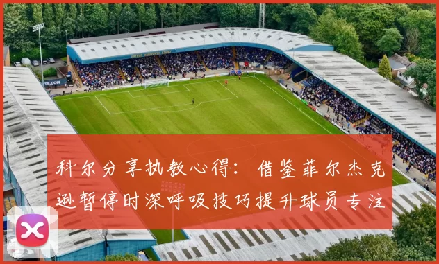 科尔分享执教心得：借鉴菲尔杰克逊暂停时深呼吸技巧提升球员专注力