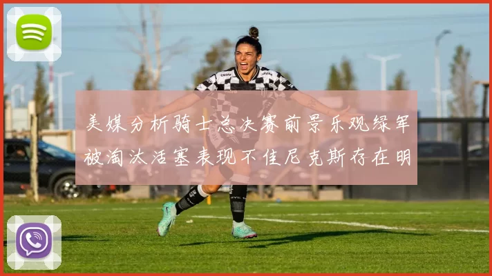 美媒分析骑士总决赛前景乐观绿军被淘汰活塞表现不佳尼克斯存在明显短板
