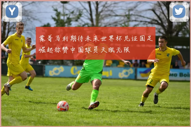 蒙哥马利期待未来世界杯见证国足崛起称赞中国球员天赋无限