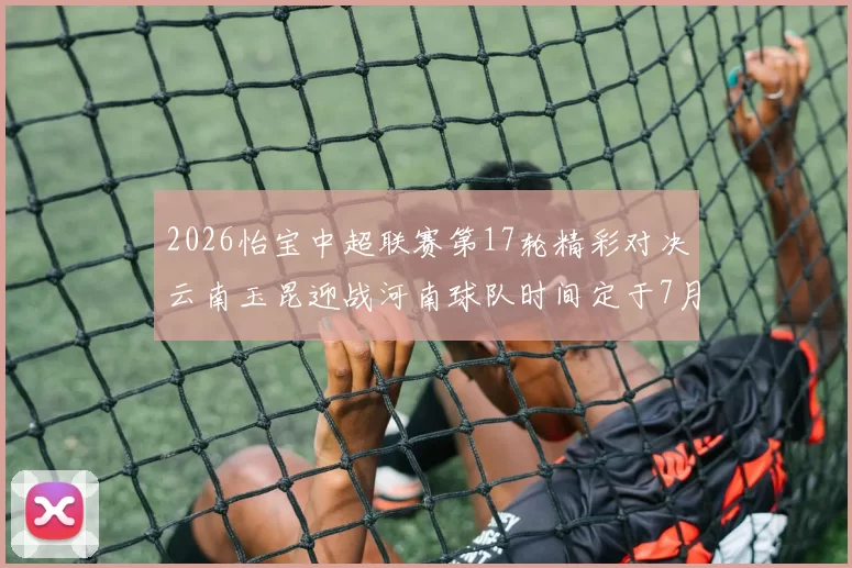 2026怡宝中超联赛第17轮精彩对决云南玉昆迎战河南球队时间定于7月3日晚上20点