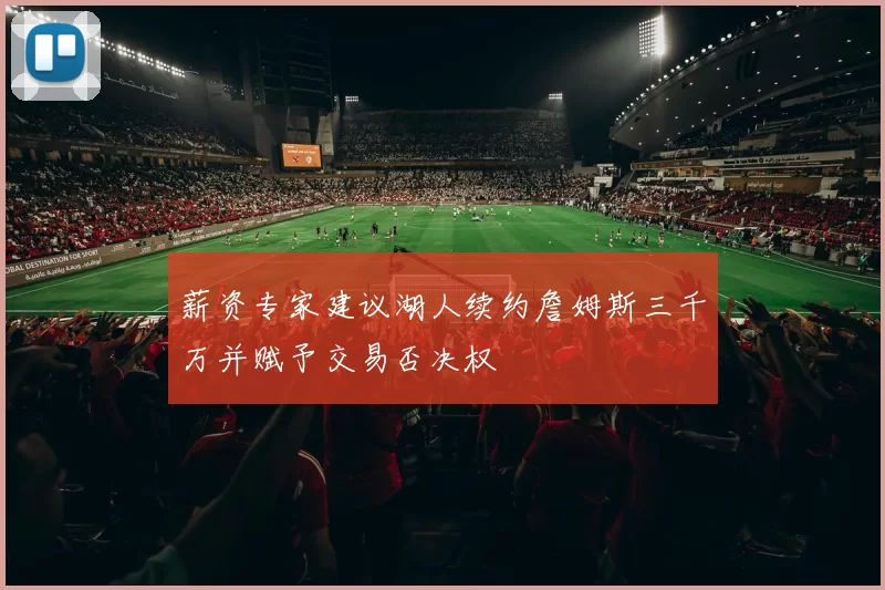 薪资专家建议湖人续约詹姆斯三千万并赋予交易否决权