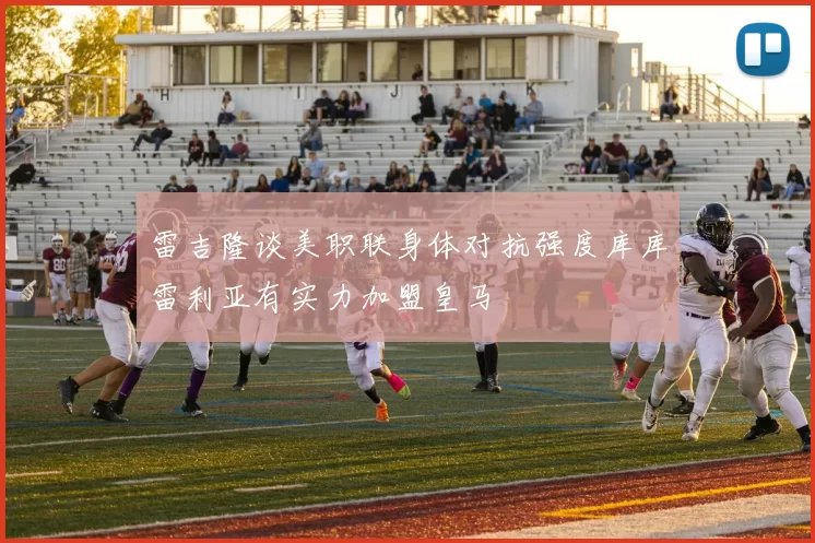 雷吉隆谈美职联身体对抗强度库库雷利亚有实力加盟皇马