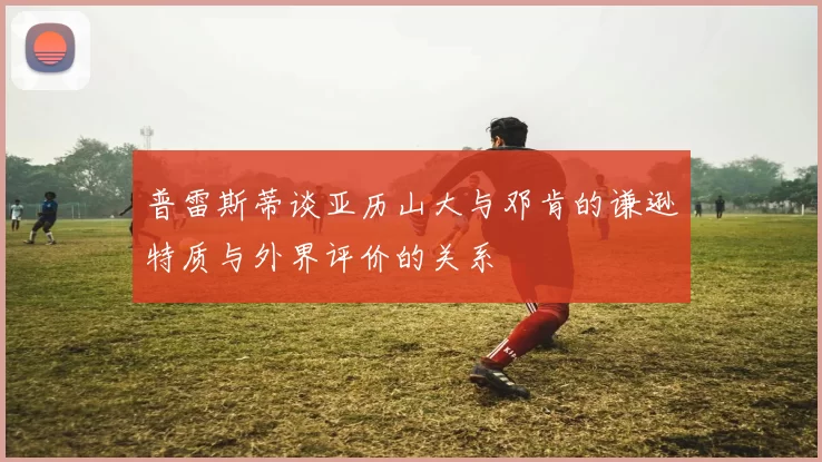 普雷斯蒂谈亚历山大与邓肯的谦逊特质与外界评价的关系