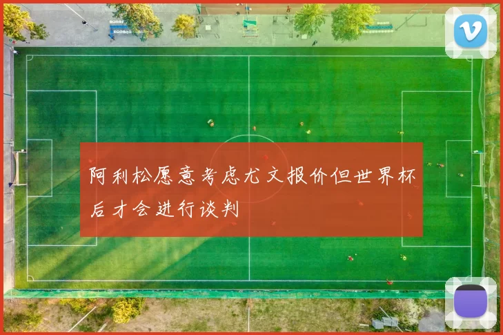 阿利松愿意考虑尤文报价但世界杯后才会进行谈判