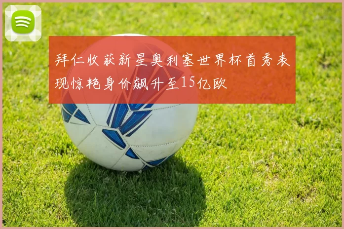 拜仁收获新星奥利塞世界杯首秀表现惊艳身价飙升至15亿欧