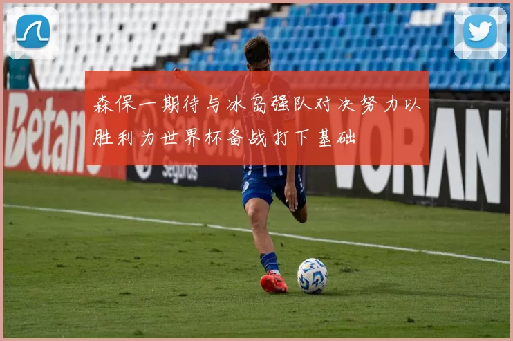 森保一期待与冰岛强队对决努力以胜利为世界杯备战打下基础