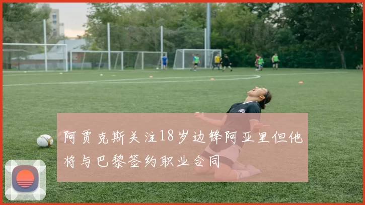 阿贾克斯关注18岁边锋阿亚里但他将与巴黎签约职业合同